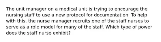 The unit manager on a medical unit is trying to encourage the nursing staff to use a new protocol for documentation. To help with this, the nurse manager recruits one of the staff nurses to serve as a role model for many of the staff. Which type of power does the staff nurse exhibit?