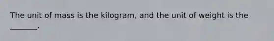 The unit of mass is the kilogram, and the unit of weight is the _______.