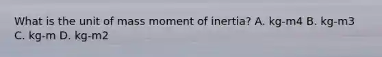 What is the unit of mass moment of inertia? A. kg-m4 B. kg-m3 C. kg-m D. kg-m2