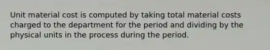 Unit material cost is computed by taking total material costs charged to the department for the period and dividing by the physical units in the process during the period.