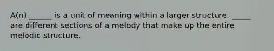 A(n) ______ is a unit of meaning within a larger structure. _____ are different sections of a melody that make up the entire melodic structure.