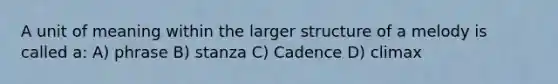 A unit of meaning within the larger structure of a melody is called a: A) phrase B) stanza C) Cadence D) climax