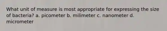 What unit of measure is most appropriate for expressing the size of bacteria? a. picometer b. milimeter c. nanometer d. micrometer