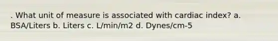 . What unit of measure is associated with cardiac index? a. BSA/Liters b. Liters c. L/min/m2 d. Dynes/cm-5