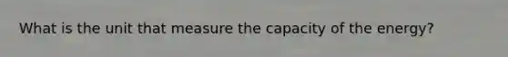 What is the unit that measure the capacity of the energy?