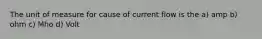 The unit of measure for cause of current flow is the a) amp b) ohm c) Mho d) Volt