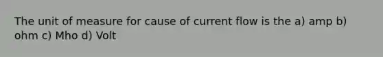 The unit of measure for cause of current flow is the a) amp b) ohm c) Mho d) Volt