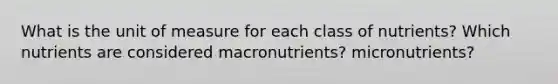 What is the unit of measure for each class of nutrients? Which nutrients are considered macronutrients? micronutrients?