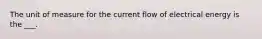 The unit of measure for the current flow of electrical energy is the ___.