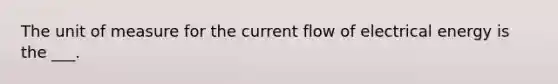 The unit of measure for the current flow of electrical energy is the ___.