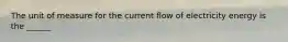 The unit of measure for the current flow of electricity energy is the ______