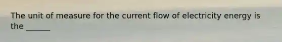 The unit of measure for the current flow of electricity energy is the ______