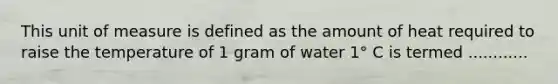 This unit of measure is defined as the amount of heat required to raise the temperature of 1 gram of water 1° C is termed ............