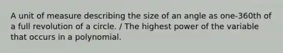 A unit of measure describing the size of an angle as one-360th of a full revolution of a circle. / The highest power of the variable that occurs in a polynomial.