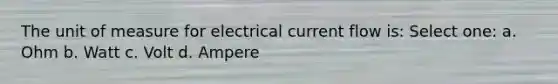 The unit of measure for electrical current flow is: Select one: a. Ohm b. Watt c. Volt d. Ampere