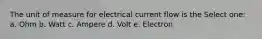 The unit of measure for electrical current flow is the Select one: a. Ohm b. Watt c. Ampere d. Volt e. Electron