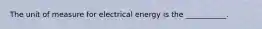 The unit of measure for electrical energy is the ___________.