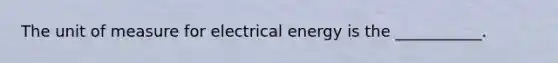 The unit of measure for electrical energy is the ___________.