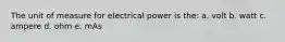 The unit of measure for electrical power is the: a. volt b. watt c. ampere d. ohm e. mAs