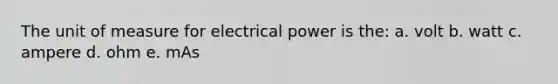 The unit of measure for electrical power is the: a. volt b. watt c. ampere d. ohm e. mAs