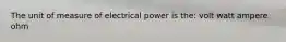 The unit of measure of electrical power is the: volt watt ampere ohm