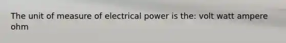 The unit of measure of electrical power is the: volt watt ampere ohm