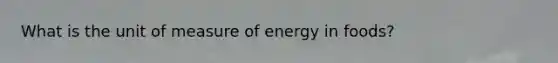 What is the unit of measure of energy in foods?