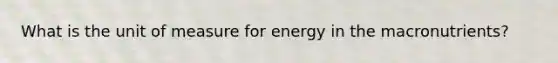 What is the unit of measure for energy in the macronutrients?