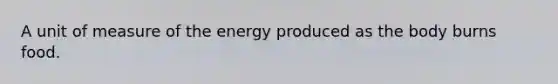 A unit of measure of the energy produced as the body burns food.