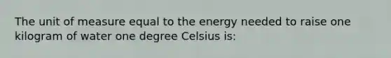 The unit of measure equal to the energy needed to raise one kilogram of water one degree Celsius is: