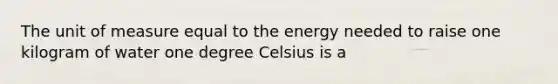 The unit of measure equal to the energy needed to raise one kilogram of water one degree Celsius is a