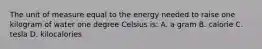 The unit of measure equal to the energy needed to raise one kilogram of water one degree Celsius is: A. a gram B. calorie C. tesla D. kilocalories