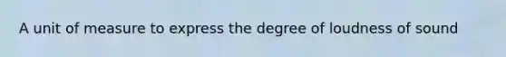 A unit of measure to express the degree of loudness of sound