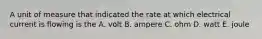 A unit of measure that indicated the rate at which electrical current is flowing is the A. volt B. ampere C. ohm D. watt E. joule