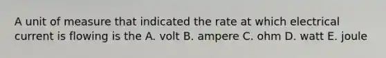 A unit of measure that indicated the rate at which electrical current is flowing is the A. volt B. ampere C. ohm D. watt E. joule