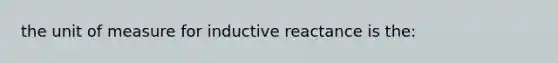 the unit of measure for inductive reactance is the: