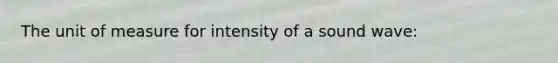 The unit of measure for intensity of a sound wave: