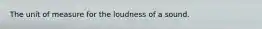 The unit of measure for the loudness of a sound.