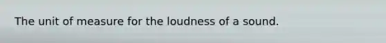 The unit of measure for the loudness of a sound.