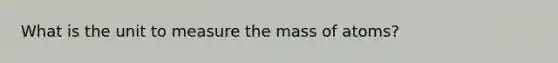 What is the unit to measure the mass of atoms?