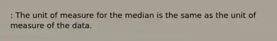 : The unit of measure for the median is the same as the unit of measure of the data.