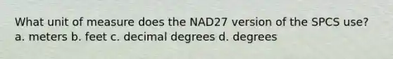 What unit of measure does the NAD27 version of the SPCS use? a. meters b. feet c. decimal degrees d. degrees