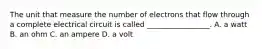 The unit that measure the number of electrons that flow through a complete electrical circuit is called _________________. A. a watt B. an ohm C. an ampere D. a volt