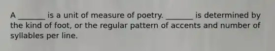 A _______ is a unit of measure of poetry. _______ is determined by the kind of foot, or the regular pattern of accents and number of syllables per line.