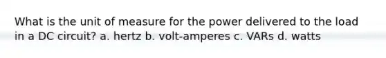 What is the unit of measure for the power delivered to the load in a DC circuit? a. hertz b. volt-amperes c. VARs d. watts