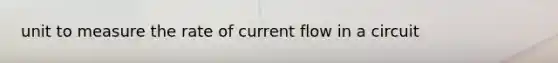 unit to measure the rate of current flow in a circuit