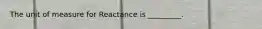 The unit of measure for Reactance is _________.