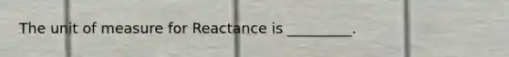 The unit of measure for Reactance is _________.