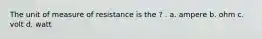 The unit of measure of resistance is the ? . a. ampere b. ohm c. volt d. watt