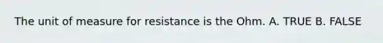 The unit of measure for resistance is the Ohm. A. TRUE B. FALSE